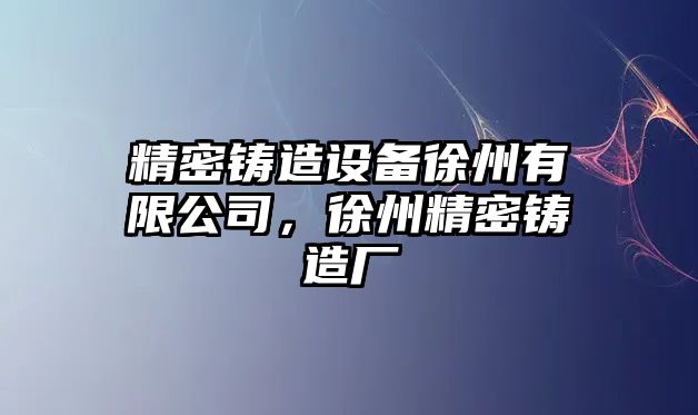 精密鑄造設(shè)備徐州有限公司，徐州精密鑄造廠