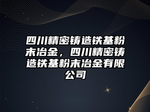 四川精密鑄造鐵基粉末冶金，四川精密鑄造鐵基粉末冶金有限公司