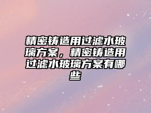 精密鑄造用過(guò)濾水玻璃方案，精密鑄造用過(guò)濾水玻璃方案有哪些