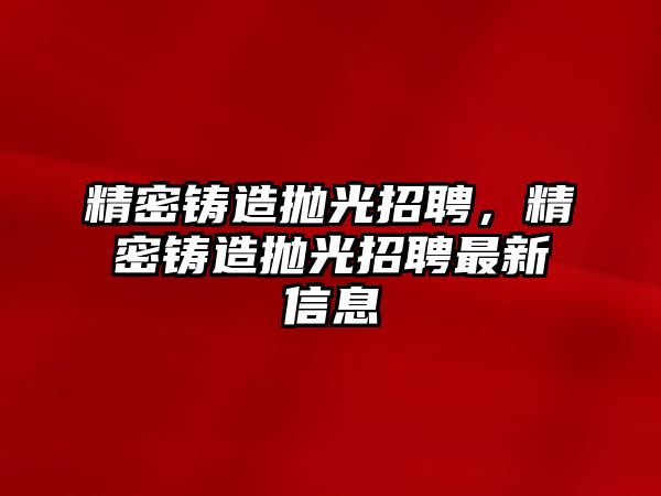 精密鑄造拋光招聘，精密鑄造拋光招聘最新信息