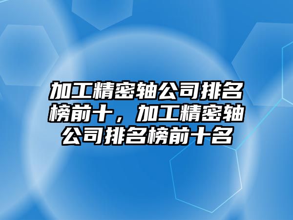 加工精密軸公司排名榜前十，加工精密軸公司排名榜前十名