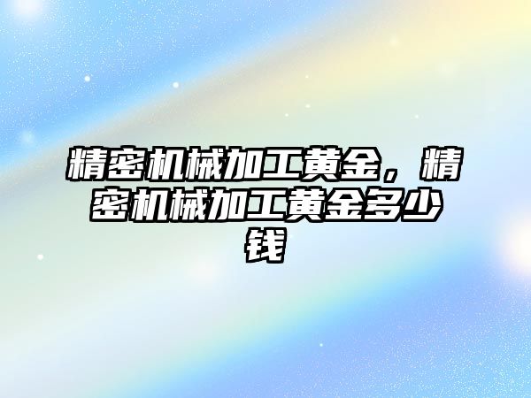 精密機械加工黃金，精密機械加工黃金多少錢