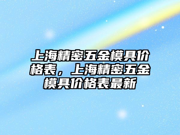 上海精密五金模具價(jià)格表，上海精密五金模具價(jià)格表最新