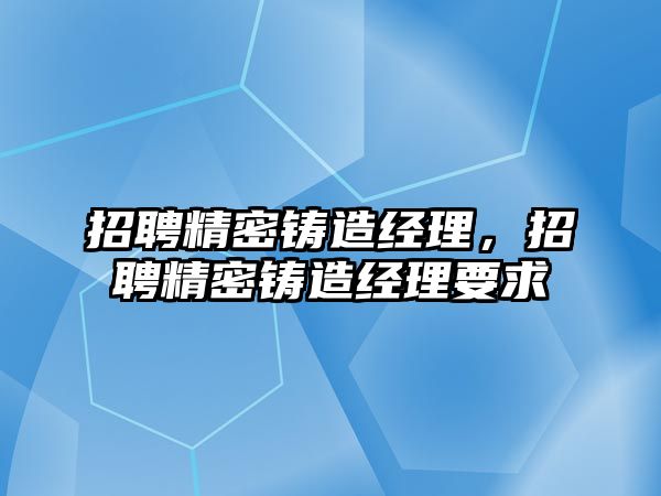 招聘精密鑄造經(jīng)理，招聘精密鑄造經(jīng)理要求