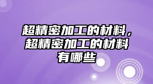 超精密加工的材料，超精密加工的材料有哪些