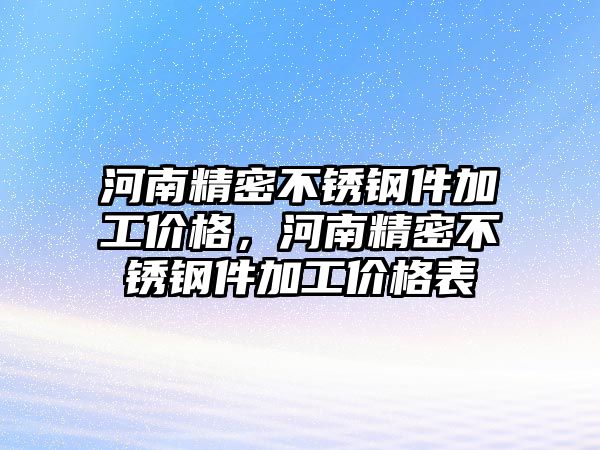 河南精密不銹鋼件加工價格，河南精密不銹鋼件加工價格表