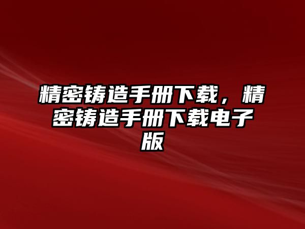 精密鑄造手冊(cè)下載，精密鑄造手冊(cè)下載電子版