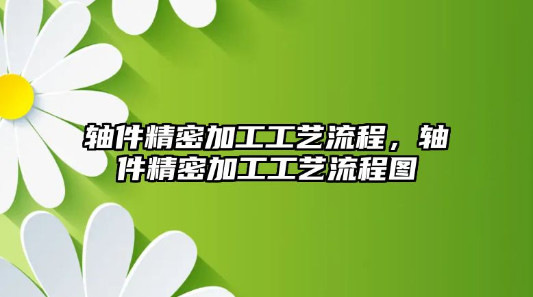 軸件精密加工工藝流程，軸件精密加工工藝流程圖