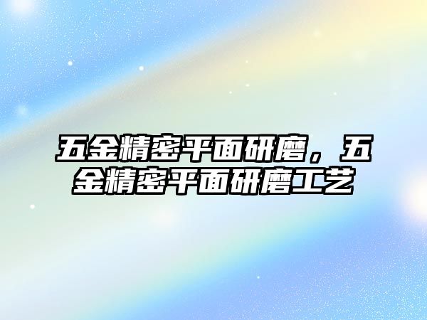 五金精密平面研磨，五金精密平面研磨工藝