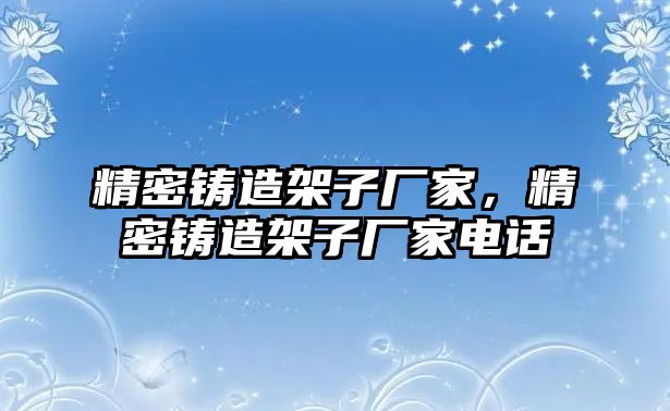 精密鑄造架子廠家，精密鑄造架子廠家電話