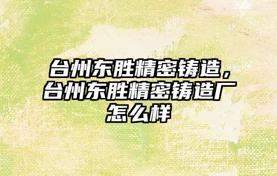 臺(tái)州東勝精密鑄造，臺(tái)州東勝精密鑄造廠怎么樣