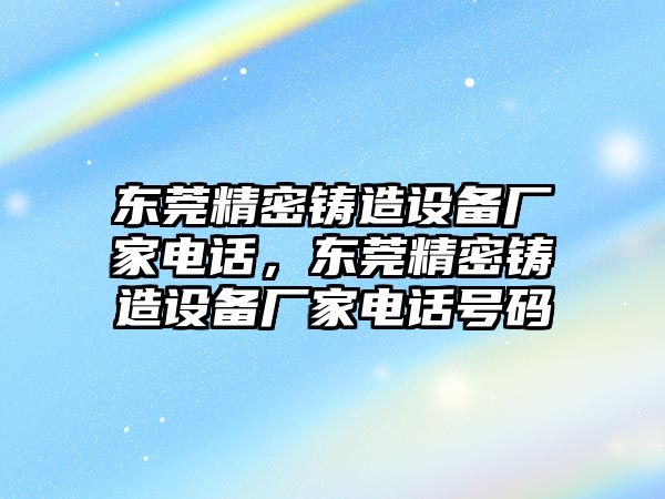 東莞精密鑄造設(shè)備廠家電話，東莞精密鑄造設(shè)備廠家電話號碼