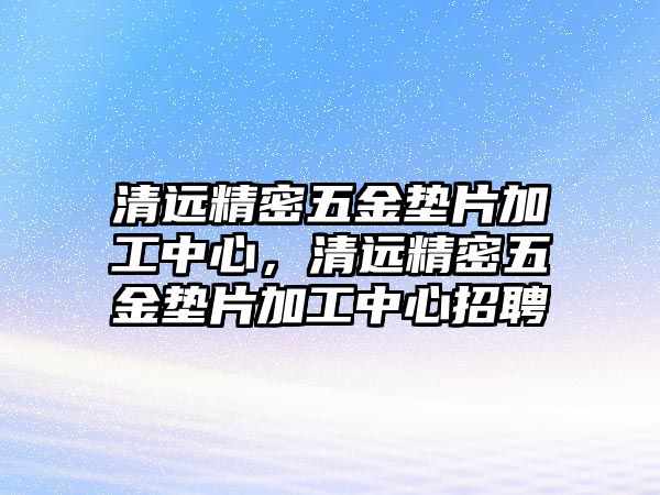 清遠精密五金墊片加工中心，清遠精密五金墊片加工中心招聘