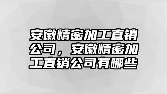 安徽精密加工直銷公司，安徽精密加工直銷公司有哪些