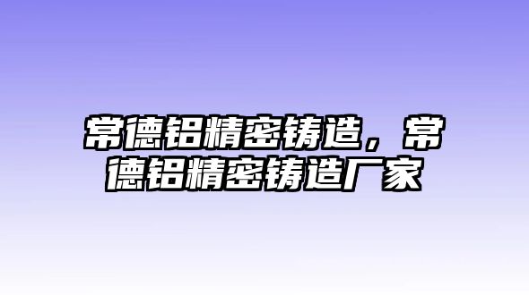 常德鋁精密鑄造，常德鋁精密鑄造廠家