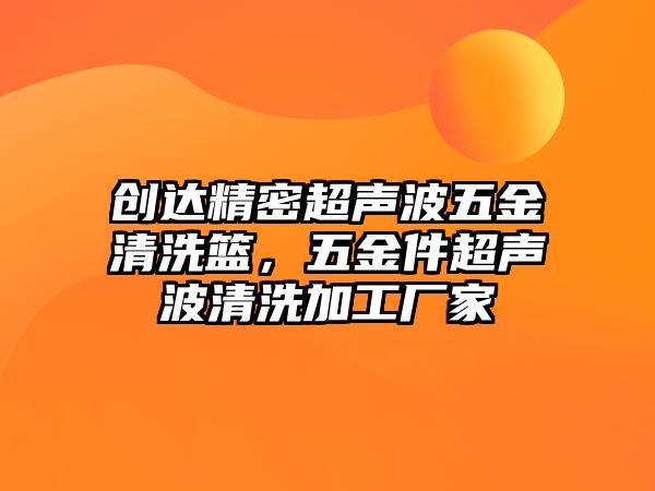 創(chuàng)達精密超聲波五金清洗籃，五金件超聲波清洗加工廠家