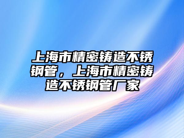 上海市精密鑄造不銹鋼管，上海市精密鑄造不銹鋼管廠家