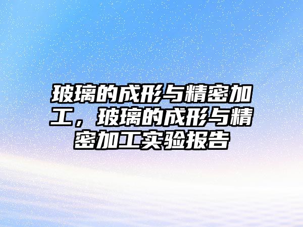 玻璃的成形與精密加工，玻璃的成形與精密加工實驗報告