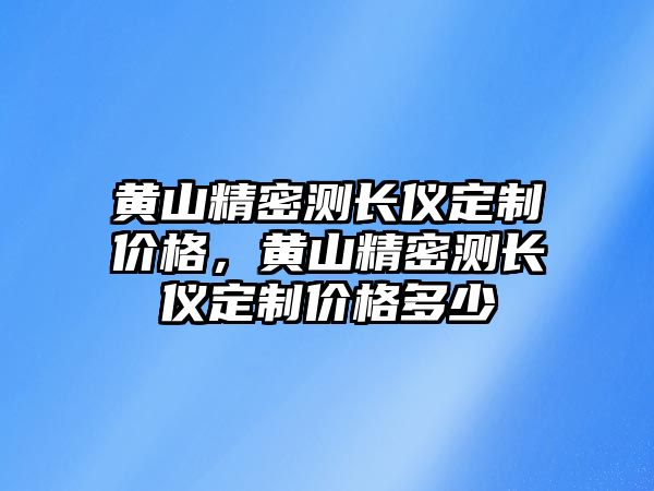 黃山精密測(cè)長(zhǎng)儀定制價(jià)格，黃山精密測(cè)長(zhǎng)儀定制價(jià)格多少