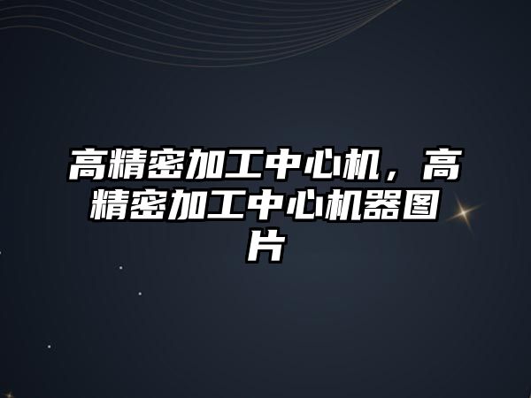 高精密加工中心機，高精密加工中心機器圖片