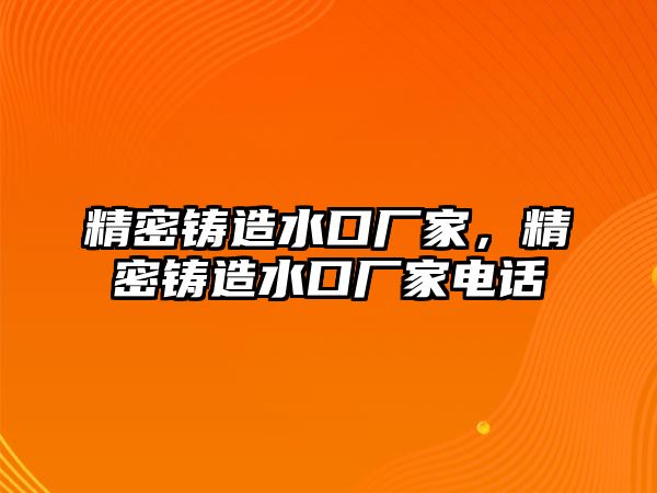 精密鑄造水口廠家，精密鑄造水口廠家電話