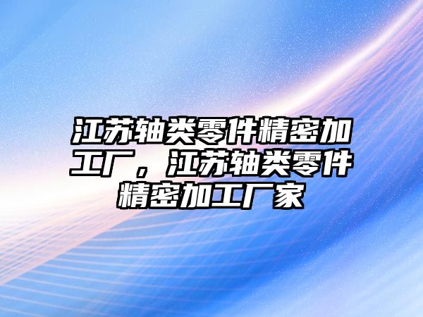 江蘇軸類零件精密加工廠，江蘇軸類零件精密加工廠家