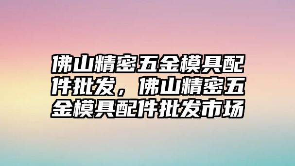 佛山精密五金模具配件批發(fā)，佛山精密五金模具配件批發(fā)市場(chǎng)