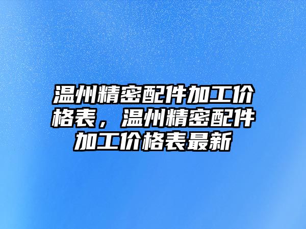 溫州精密配件加工價(jià)格表，溫州精密配件加工價(jià)格表最新