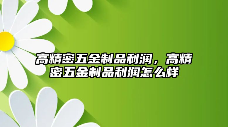 高精密五金制品利潤，高精密五金制品利潤怎么樣