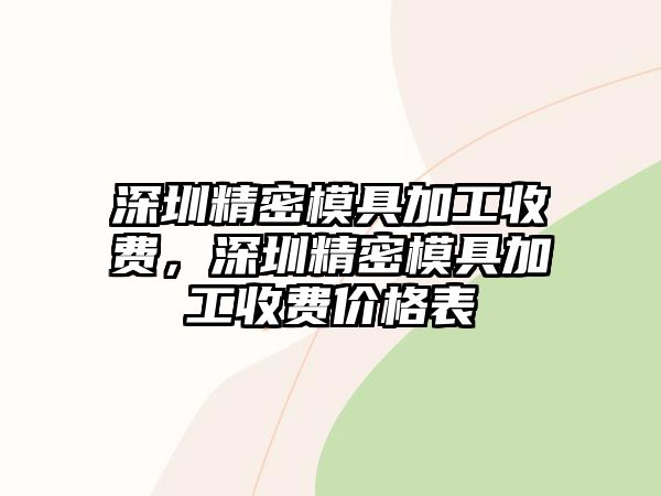 深圳精密模具加工收費，深圳精密模具加工收費價格表