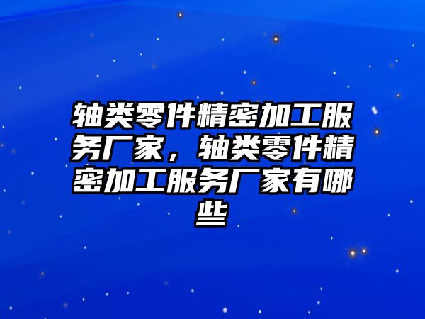 軸類零件精密加工服務(wù)廠家，軸類零件精密加工服務(wù)廠家有哪些