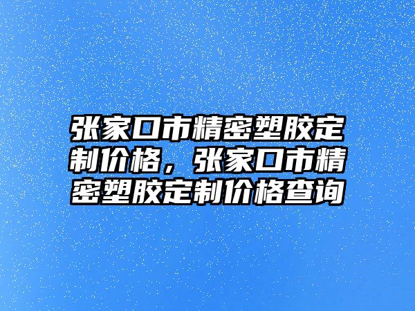 張家口市精密塑膠定制價格，張家口市精密塑膠定制價格查詢