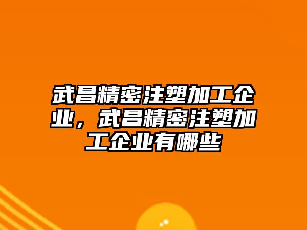 武昌精密注塑加工企業(yè)，武昌精密注塑加工企業(yè)有哪些