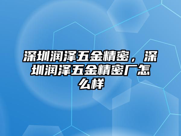 深圳潤澤五金精密，深圳潤澤五金精密廠怎么樣