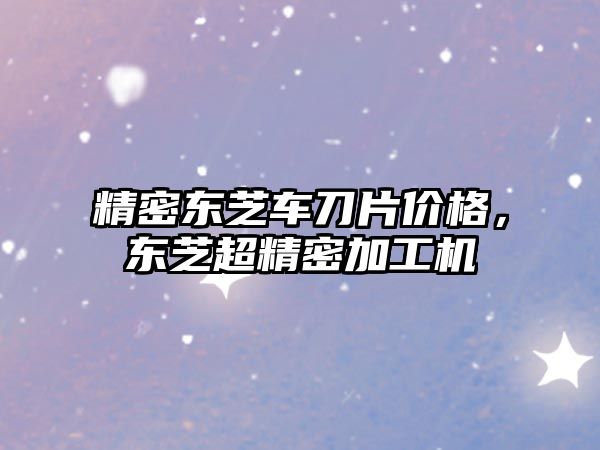 精密東芝車刀片價格，東芝超精密加工機