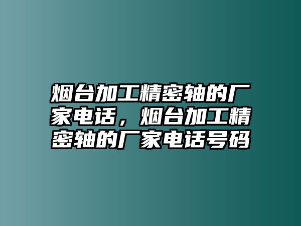 煙臺加工精密軸的廠家電話，煙臺加工精密軸的廠家電話號碼