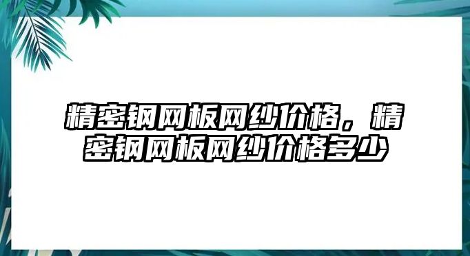 精密鋼網(wǎng)板網(wǎng)紗價格，精密鋼網(wǎng)板網(wǎng)紗價格多少