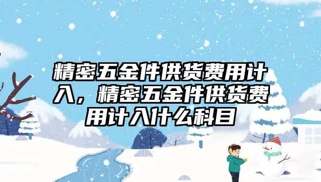 精密五金件供貨費(fèi)用計(jì)入，精密五金件供貨費(fèi)用計(jì)入什么科目