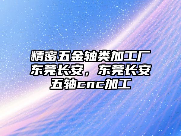 精密五金軸類加工廠東莞長安，東莞長安五軸cnc加工