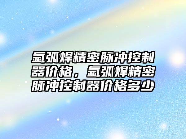 氬弧焊精密脈沖控制器價格，氬弧焊精密脈沖控制器價格多少