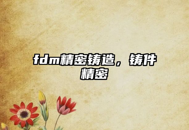 fdm精密鑄造，鑄件精密