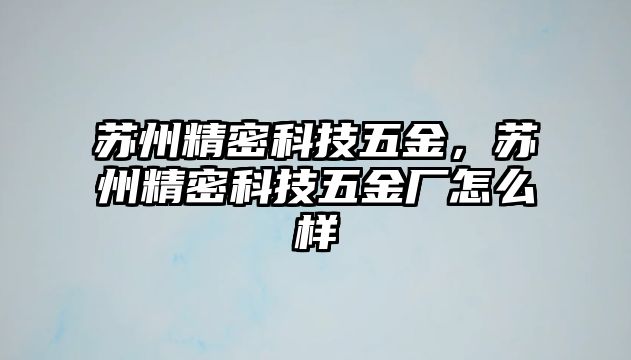 蘇州精密科技五金，蘇州精密科技五金廠怎么樣