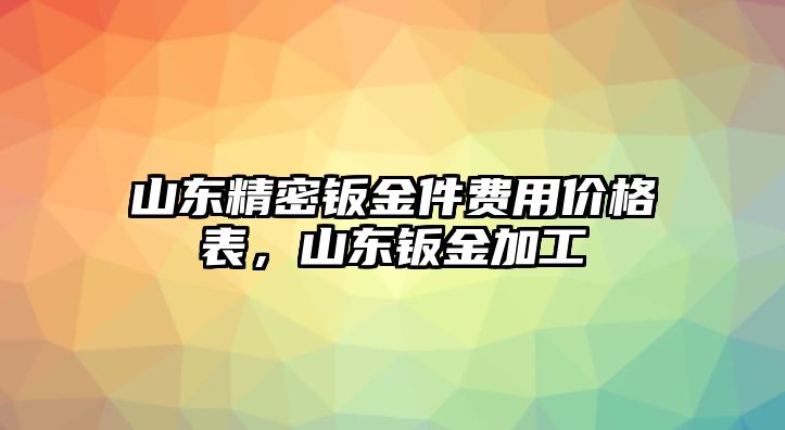 山東精密鈑金件費(fèi)用價(jià)格表，山東鈑金加工