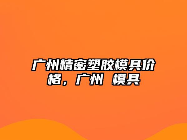 廣州精密塑膠模具價格，廣州 模具