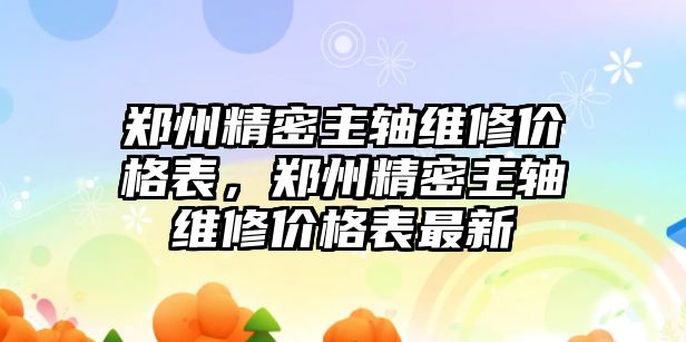 鄭州精密主軸維修價(jià)格表，鄭州精密主軸維修價(jià)格表最新