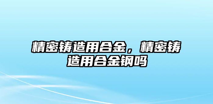 精密鑄造用合金，精密鑄造用合金鋼嗎