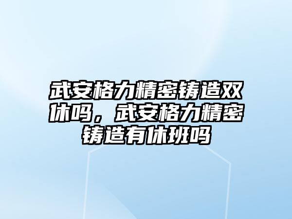 武安格力精密鑄造雙休嗎，武安格力精密鑄造有休班嗎