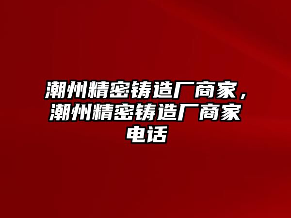 潮州精密鑄造廠商家，潮州精密鑄造廠商家電話