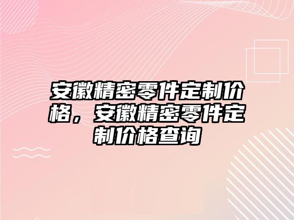 安徽精密零件定制價(jià)格，安徽精密零件定制價(jià)格查詢