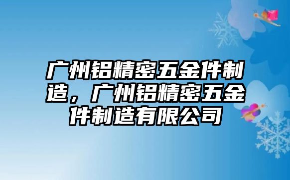 廣州鋁精密五金件制造，廣州鋁精密五金件制造有限公司